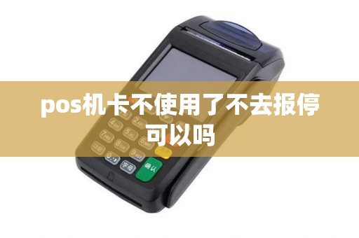 pos机卡不使用了不去报停可以吗