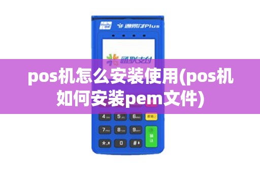 pos机怎么安装使用(pos机如何安装pem文件)