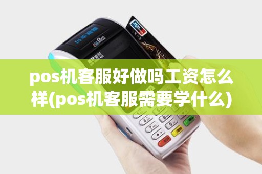 pos机客服好做吗工资怎么样(pos机客服需要学什么)