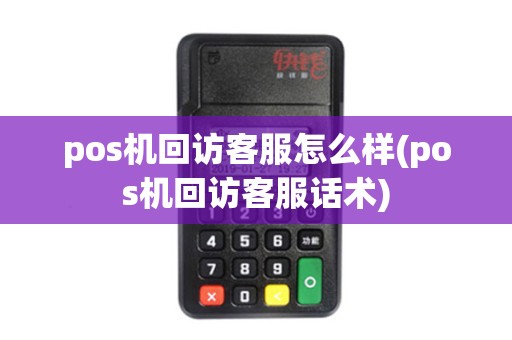 pos机回访客服怎么样(pos机回访客服话术)