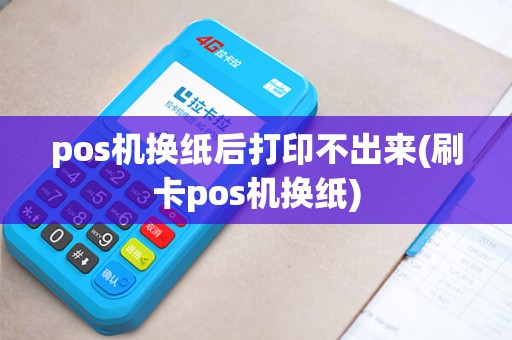 pos机换纸后打印不出来(刷卡pos机换纸)