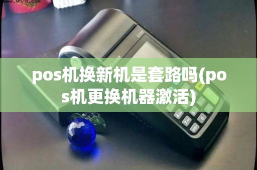 pos机换新机是套路吗(pos机更换机器激活)