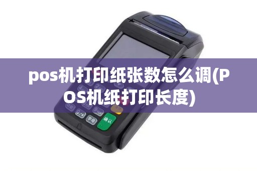 pos机打印纸张数怎么调(POS机纸打印长度)