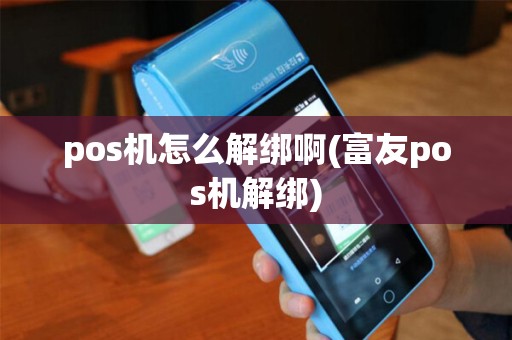 pos机怎么解绑啊(富友pos机解绑)