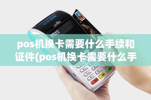 pos机换卡需要什么手续和证件(pos机换卡需要什么手续)