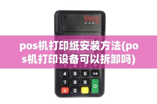 pos机打印纸安装方法(pos机打印设备可以拆卸吗)
