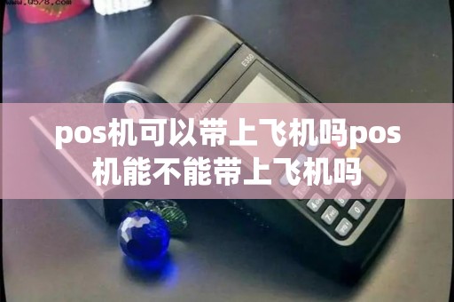 pos机可以带上飞机吗pos机能不能带上飞机吗