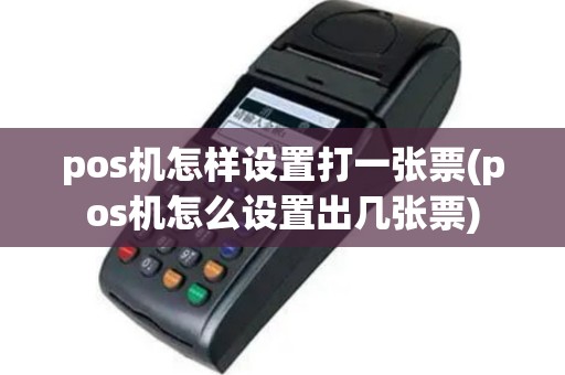 pos机怎样设置打一张票(pos机怎么设置出几张票)
