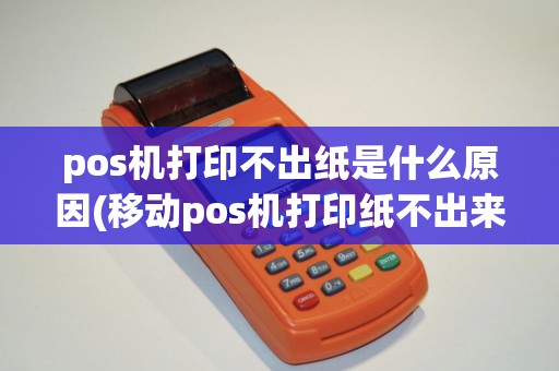 pos机打印不出纸是什么原因(移动pos机打印纸不出来)