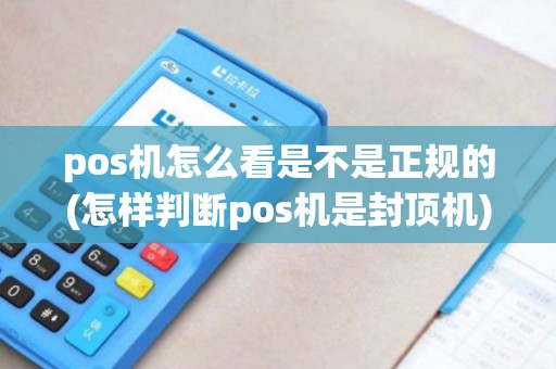 pos机怎么看是不是正规的(怎样判断pos机是封顶机)
