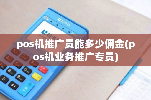 pos机推广员能多少佣金(pos机业务推广专员)
