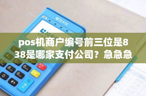 pos机商户编号前三位是838是哪家支付公司？急急急！
