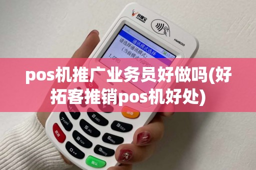pos机推广业务员好做吗(好拓客推销pos机好处)