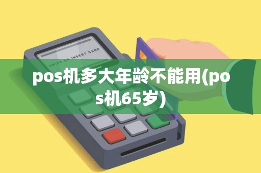 pos机多大年龄不能用(pos机65岁)