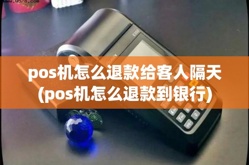 pos机怎么退款给客人隔天(pos机怎么退款到银行)