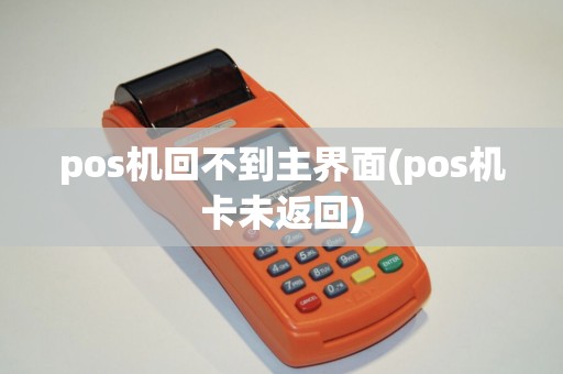 pos机回不到主界面(pos机卡未返回)