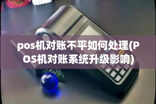 pos机对账不平如何处理(POS机对账系统升级影响)