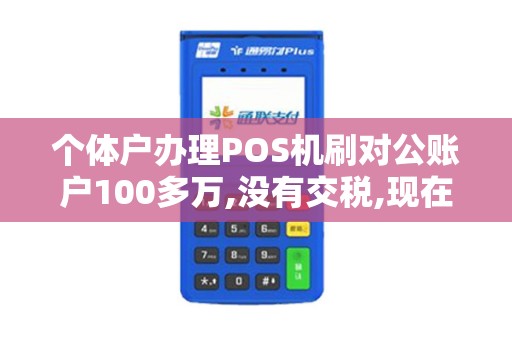 个体户办理POS机刷对公账户100多万,没有交税,现在不用...