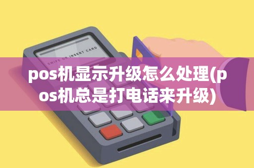 pos机显示升级怎么处理(pos机总是打电话来升级)