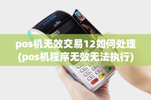 pos机无效交易12如何处理(pos机程序无效无法执行)