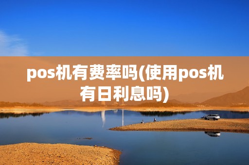 pos机有费率吗(使用pos机有日利息吗)