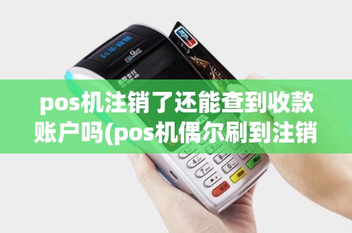 pos机注销了还能查到收款账户吗(pos机偶尔刷到注销的商户)