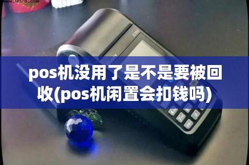 pos机没用了是不是要被回收(pos机闲置会扣钱吗)
