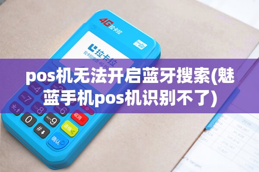 pos机无法开启蓝牙搜索(魅蓝手机pos机识别不了)