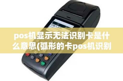 pos机显示无法识别卡是什么意思(弧形的卡pos机识别不到)