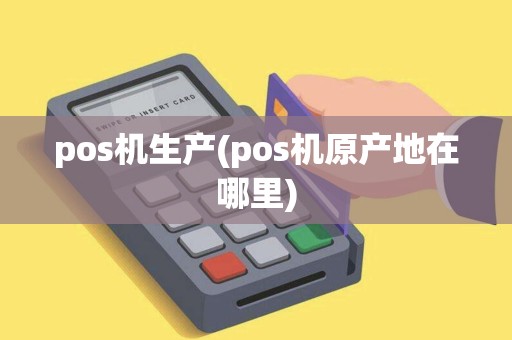 pos机生产(pos机原产地在哪里)