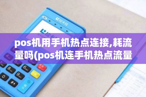 pos机用手机热点连接,耗流量吗(pos机连手机热点流量)