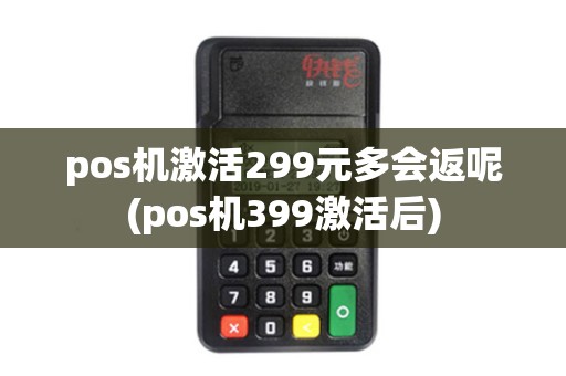 pos机激活299元多会返呢(pos机399激活后)