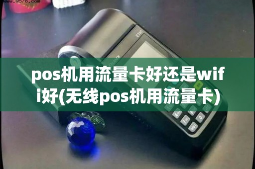 pos机用流量卡好还是wifi好(无线pos机用流量卡)