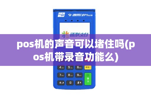 pos机的声音可以堵住吗(pos机带录音功能么)