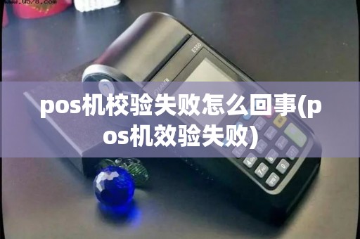pos机校验失败怎么回事(pos机效验失败)
