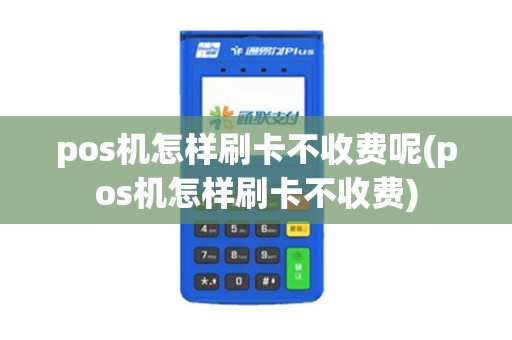pos机怎样刷卡不收费呢(pos机怎样刷卡不收费)