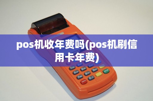 pos机收年费吗(pos机刷信用卡年费)
