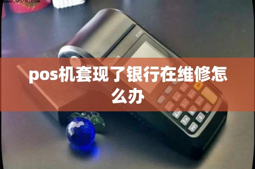 pos机套现了银行在维修怎么办