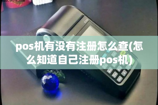 pos机有没有注册怎么查(怎么知道自己注册pos机)