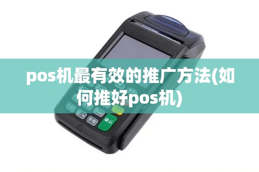 pos机最有效的推广方法(如何推好pos机)