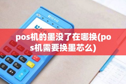 pos机的墨没了在哪换(pos机需要换墨芯么)