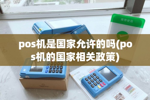 pos机是国家允许的吗(pos机的国家相关政策)