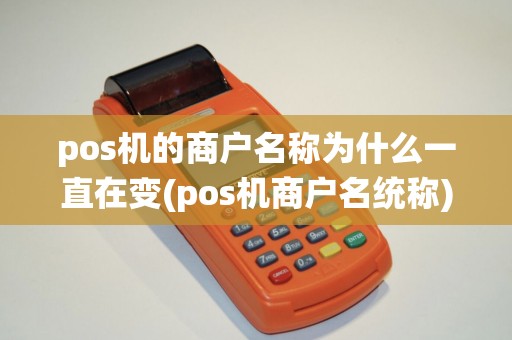 pos机的商户名称为什么一直在变(pos机商户名统称)