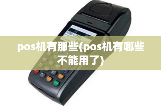 pos机有那些(pos机有哪些不能用了)