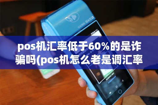 pos机汇率低于60%的是诈骗吗(pos机怎么老是调汇率)