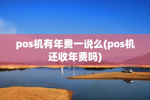 pos机有年费一说么(pos机还收年费吗)