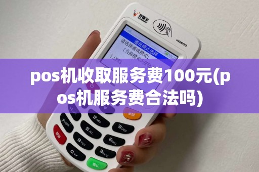 pos机收取服务费100元(pos机服务费合法吗)