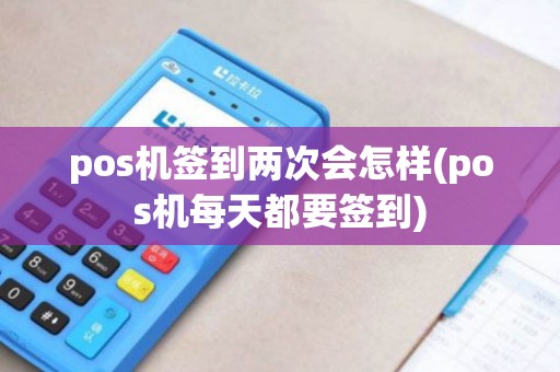 pos机签到两次会怎样(pos机每天都要签到)