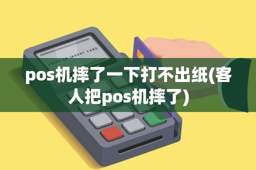 pos机摔了一下打不出纸(客人把pos机摔了)