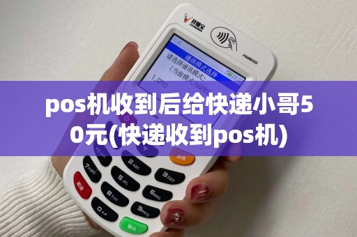 pos机收到后给快递小哥50元(快递收到pos机)